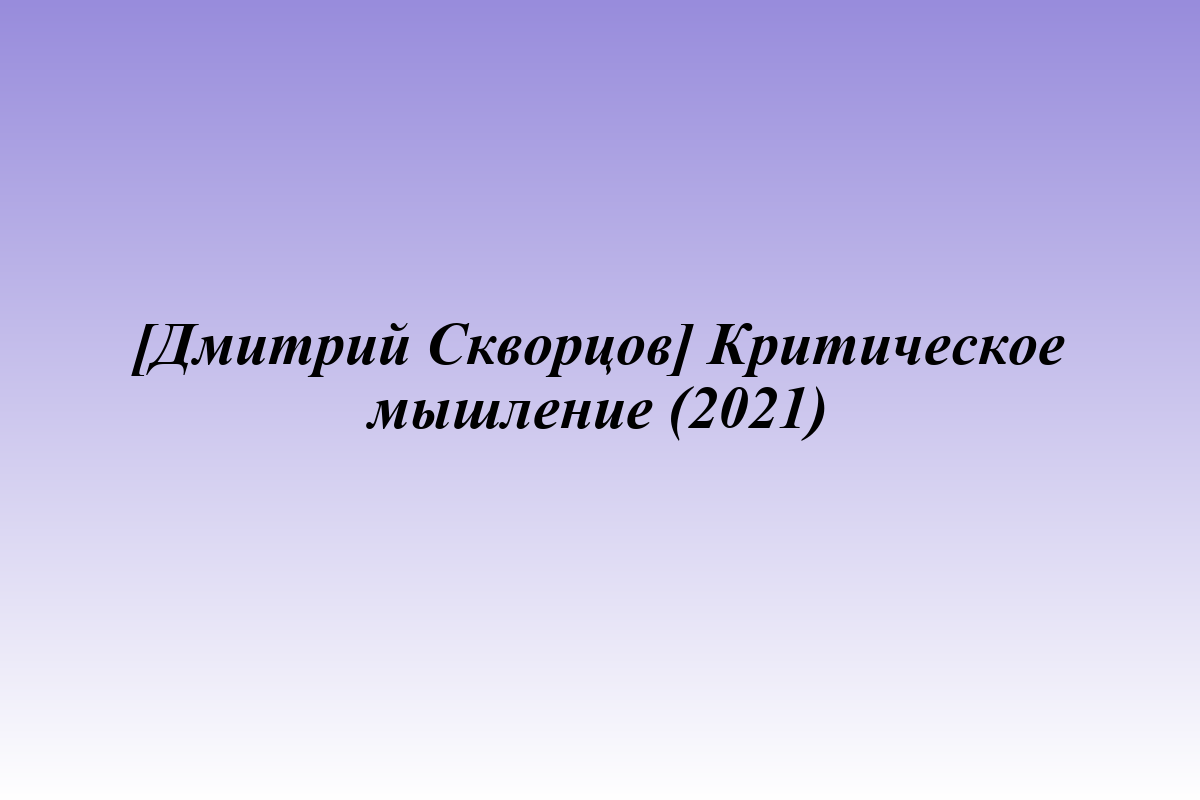[Дмитрий Скворцов] Критическое мышление (2021)