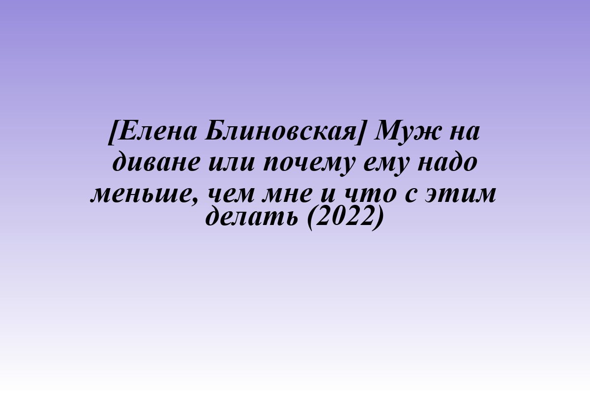 [Елена Блиновская] Муж на диване или почему ему надо меньше, чем мне и что с этим делать (2022)