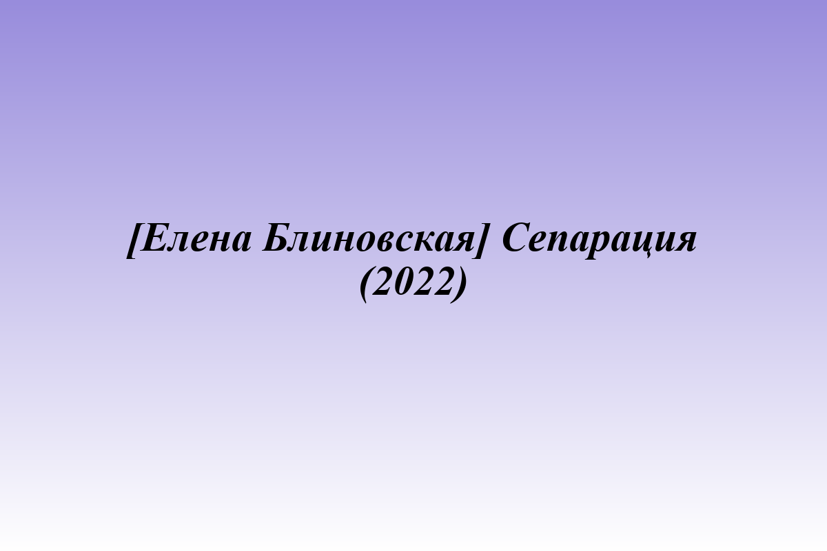 [Елена Блиновская] Сепарация (2022)