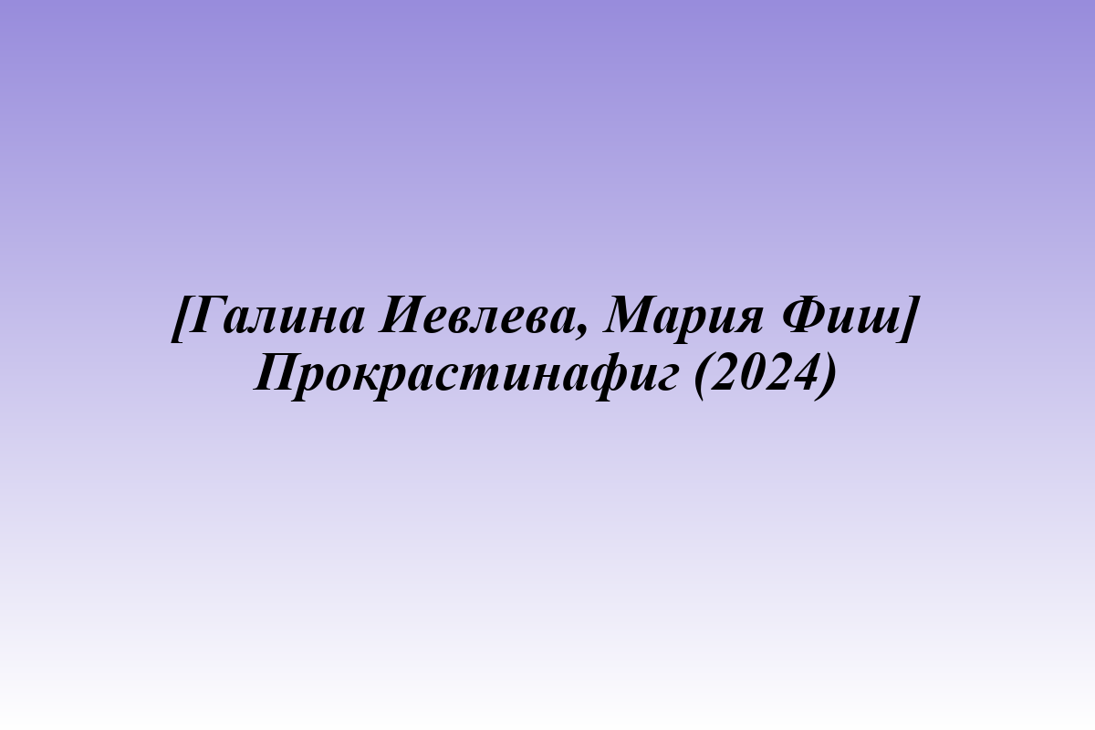 [Галина Иевлева, Мария Фиш] Прокрастинафиг (2024)