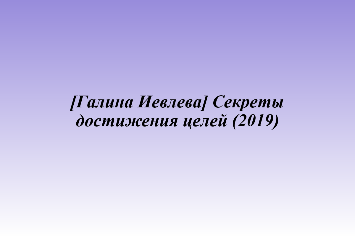 [Галина Иевлева] Секреты достижения целей (2019)