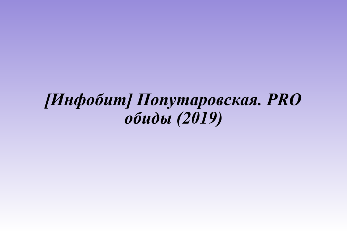 [Инфобит] Попутаровская. PRO обиды (2019)