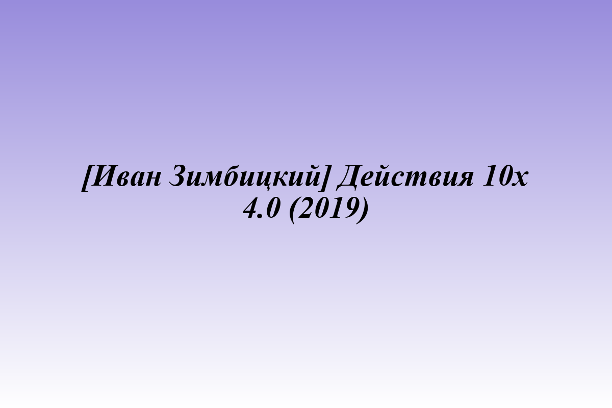[Иван Зимбицкий] Действия 10х 4.0 (2019)