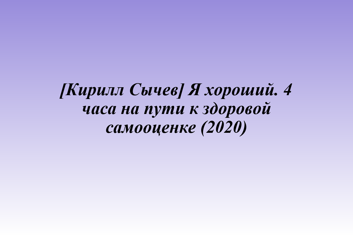 [Кирилл Сычев] Я хороший. 4 часа на пути к здоровой самооценке (2020)