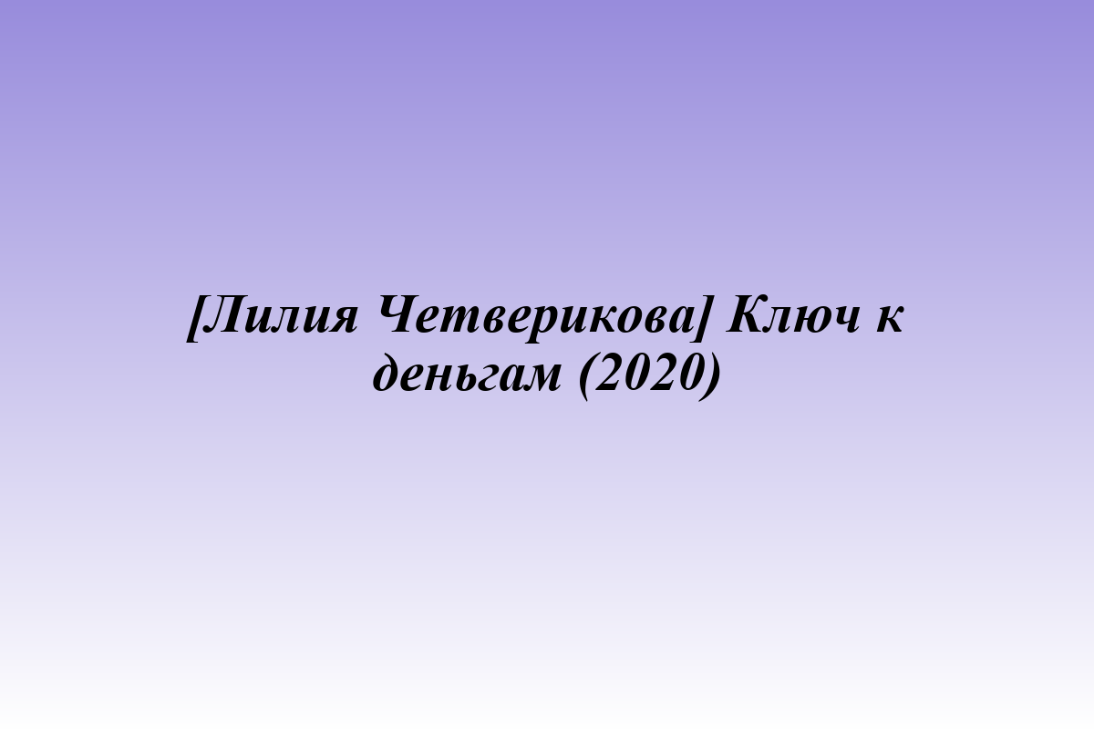 [Лилия Четверикова] Ключ к деньгам (2020)
