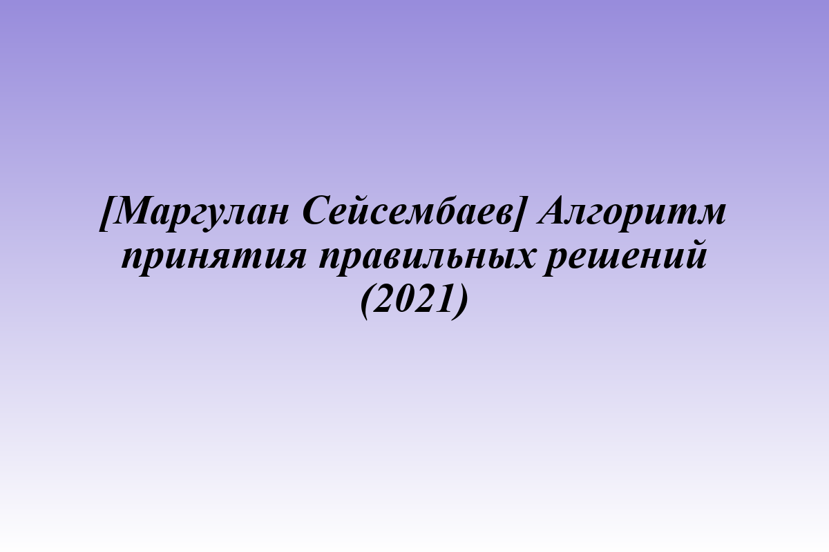 [Маргулан Сейсембаев] Алгоритм принятия правильных решений (2021)
