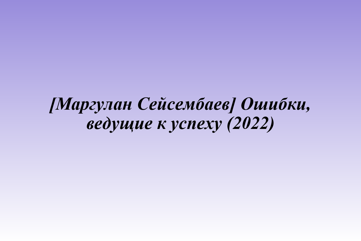 [Маргулан Сейсембаев] Ошибки, ведущие к успеху (2022)