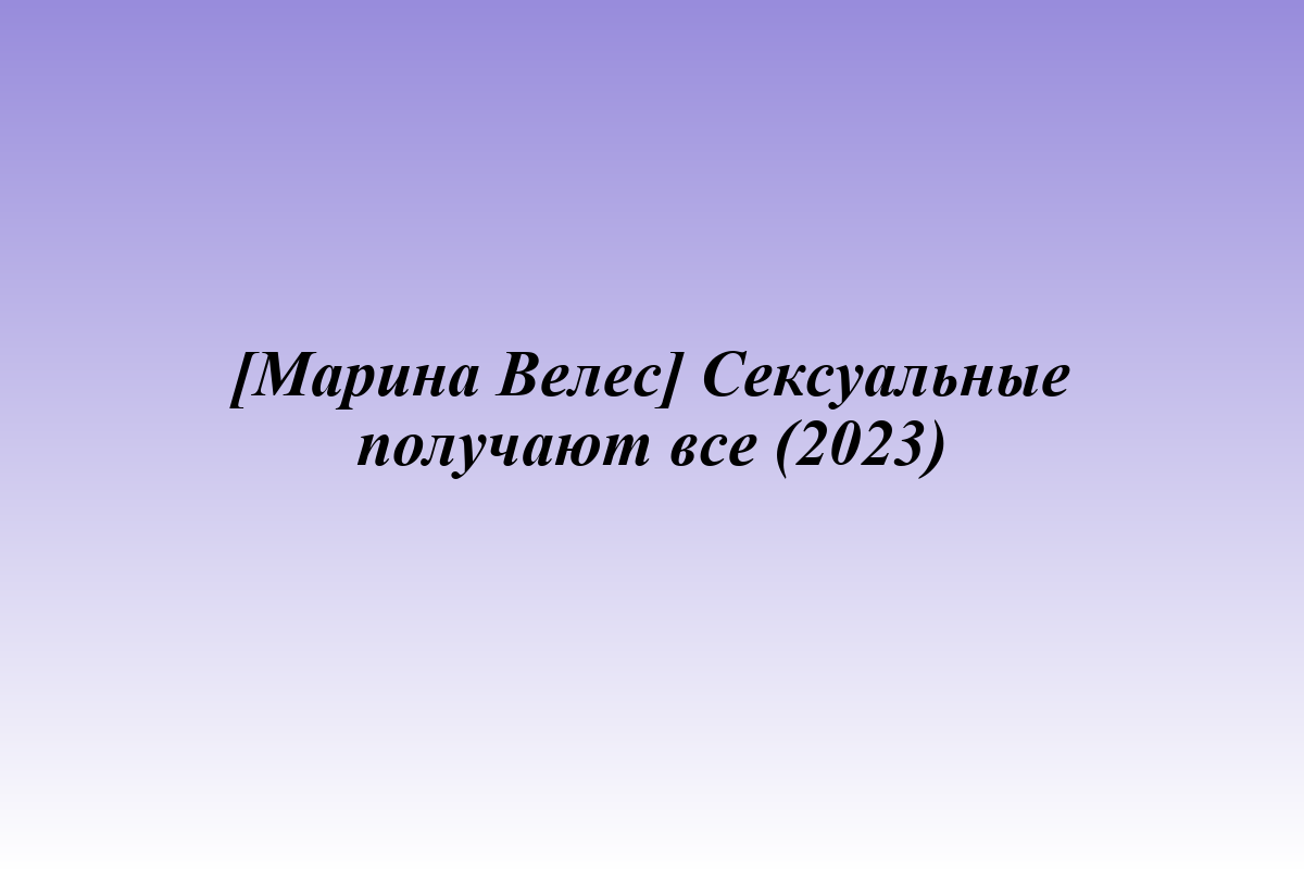 [Марина Велес] Сексуальные получают все (2023)