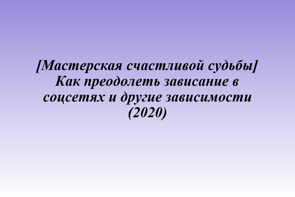 [Мастерская счастливой судьбы] Как преодолеть зависание в соцсетях и другие зависимости (2020)