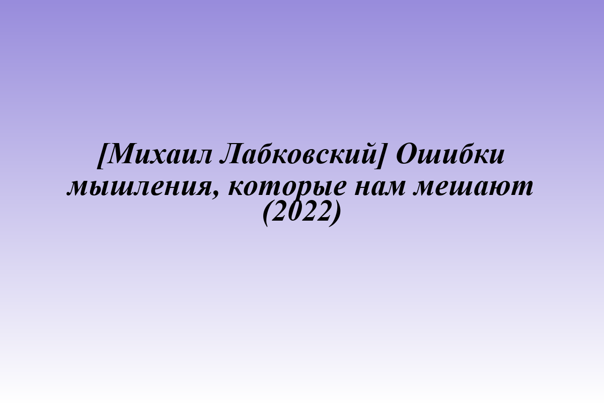 [Михаил Лабковский] Ошибки мышления, которые нам мешают (2022)