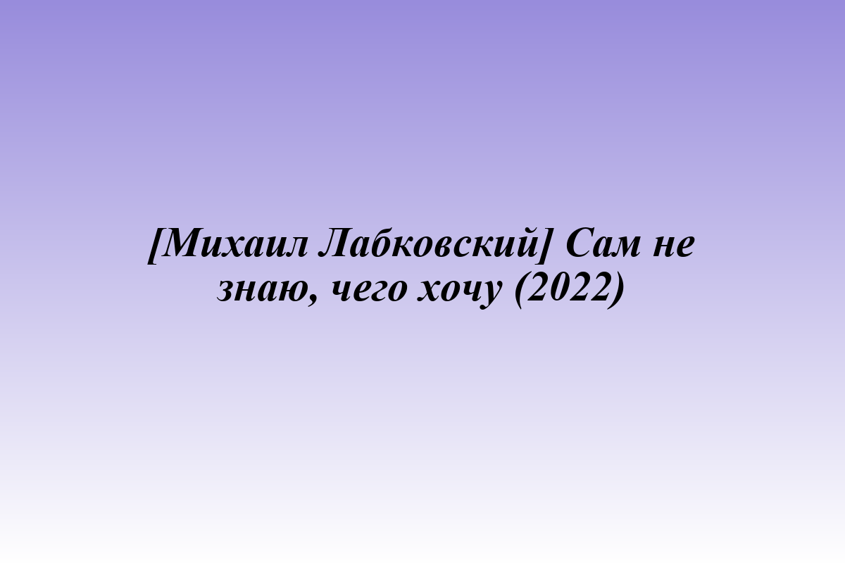 [Михаил Лабковский] Сам не знаю, чего хочу (2022)