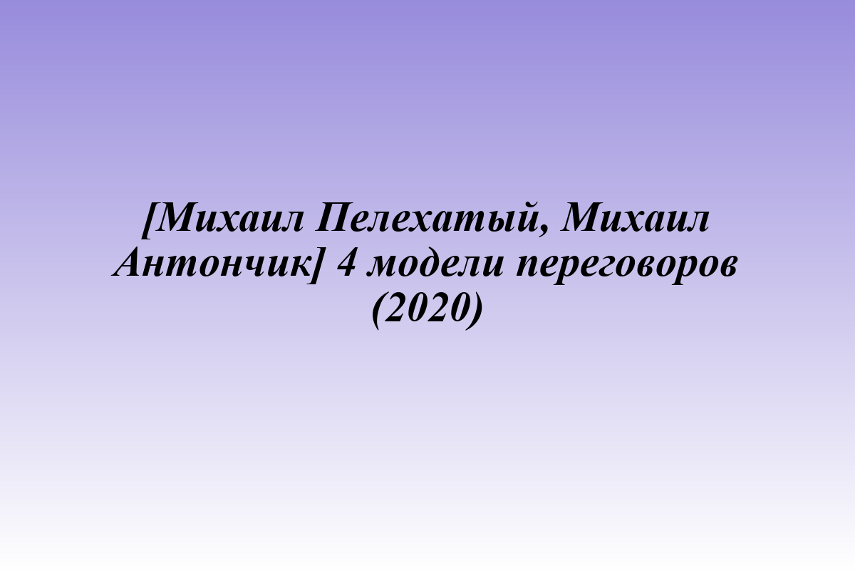 [Михаил Пелехатый, Михаил Антончик] 4 модели переговоров (2020)