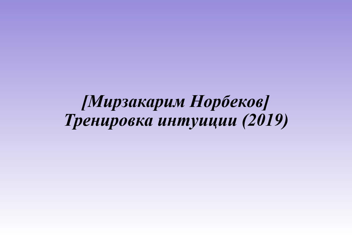 [Мирзакарим Норбеков] Тренировка интуиции (2019)