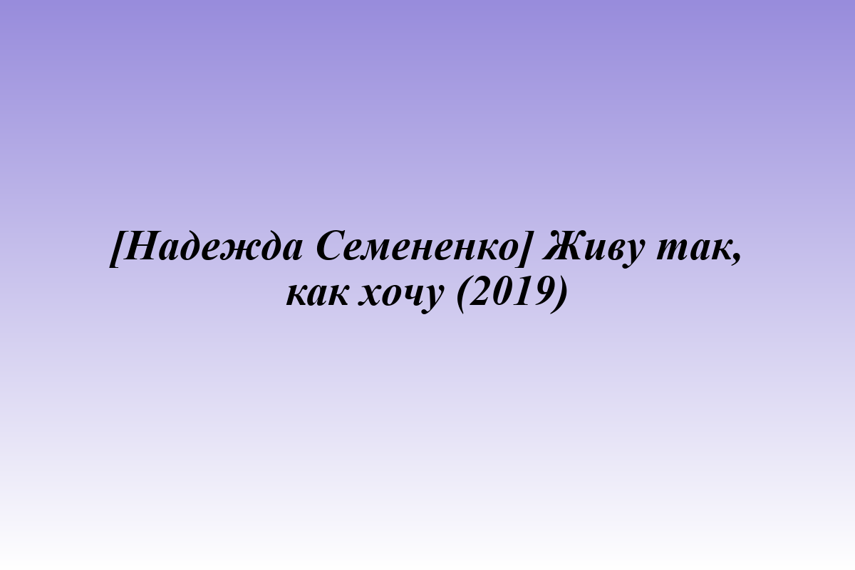 [Надежда Семененко] Живу так, как хочу (2019)