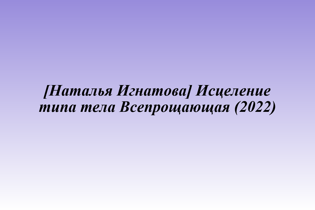 [Наталья Игнатова] Исцеление типа тела Всепрощающая (2022)