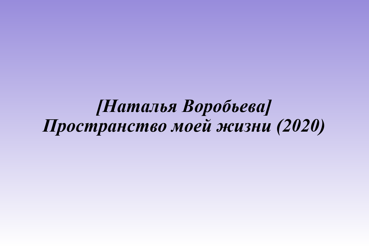 [Наталья Воробьева] Пространство моей жизни (2020)