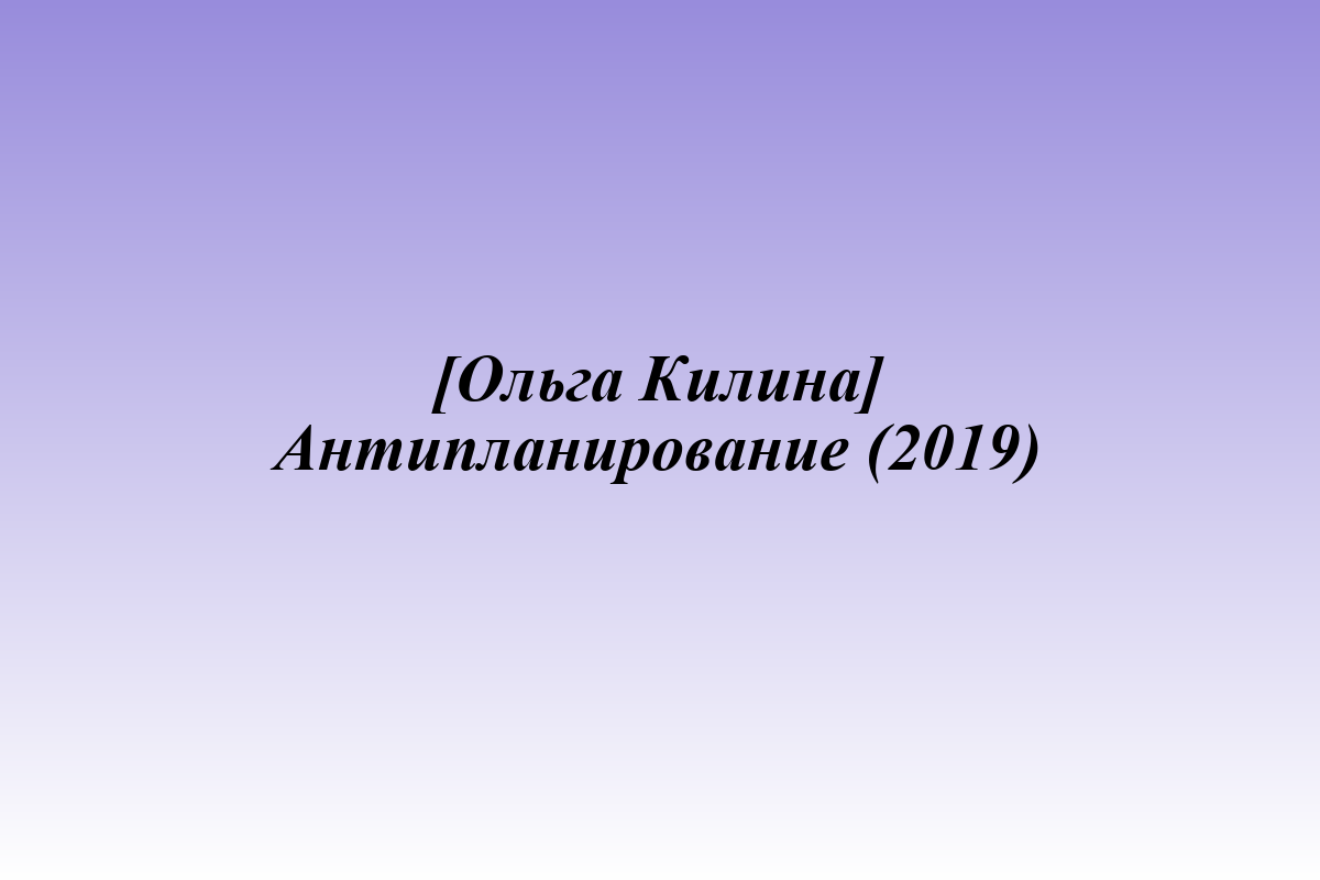 [Ольга Килина] Антипланирование (2019)