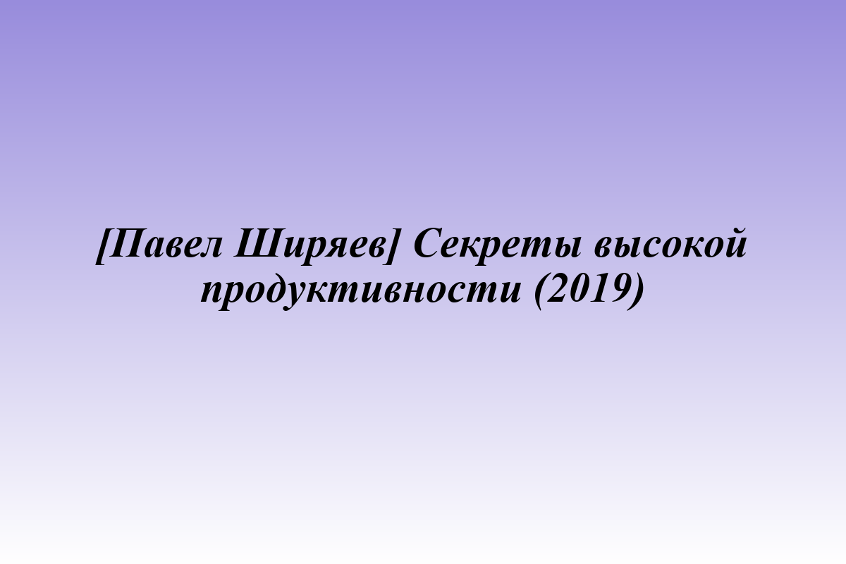 [Павел Ширяев] Секреты высокой продуктивности (2019)