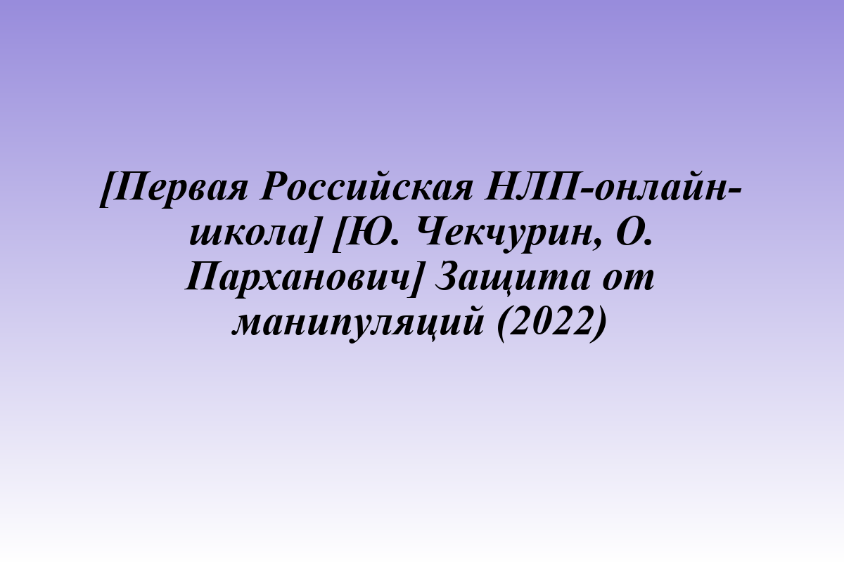 [Первая Российская НЛП-онлайн-школа] [Ю. Чекчурин, О. Парханович] Защита от манипуляций (2022)