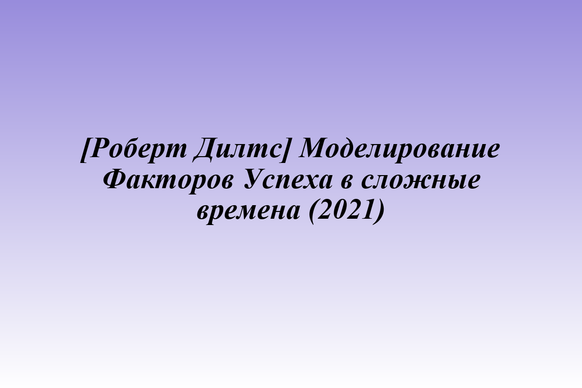 [Роберт Дилтс] Моделирование Факторов Успеха в сложные времена (2021)