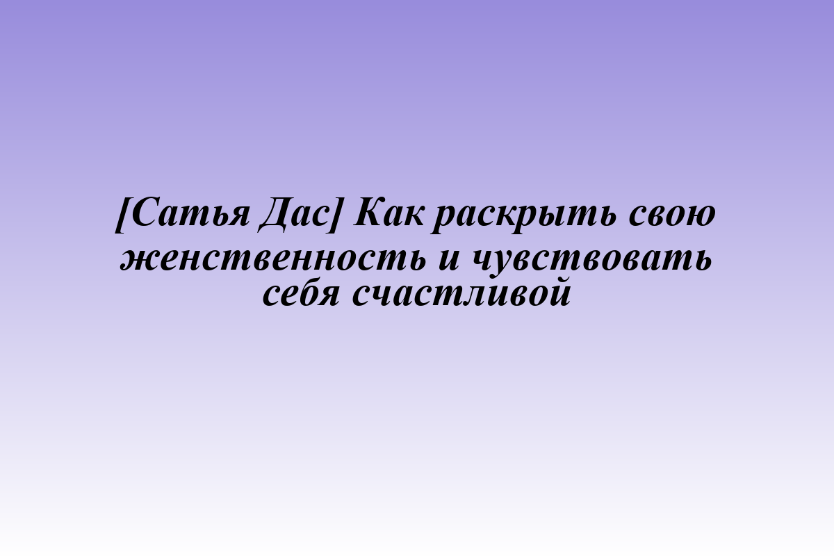[Сатья Дас] Как раскрыть свою женственность и чувствовать себя счастливой