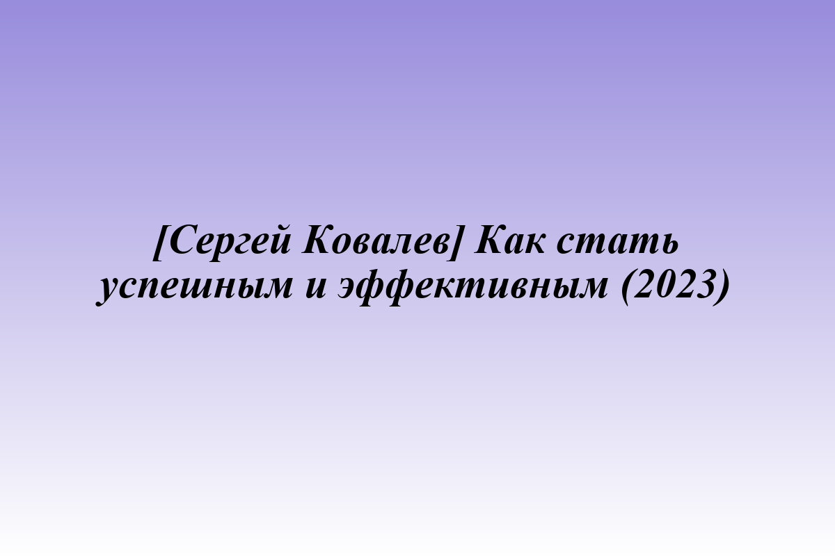 [Сергей Ковалев] Как стать успешным и эффективным (2023)