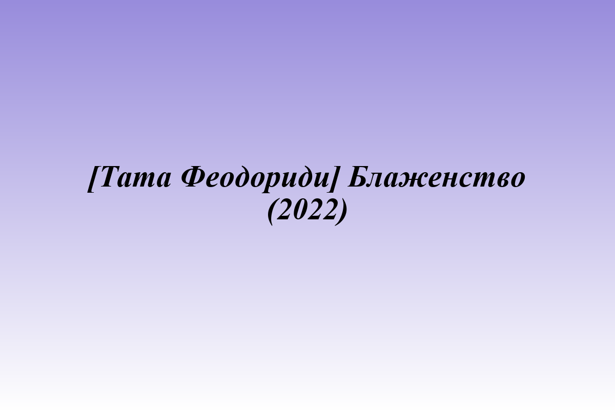 [Тата Феодориди] Блаженство (2022)