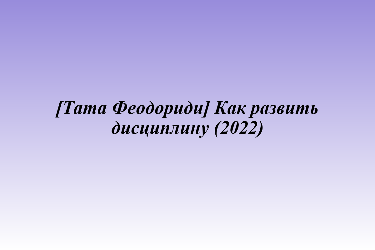 [Тата Феодориди] Как развить дисциплину (2022)