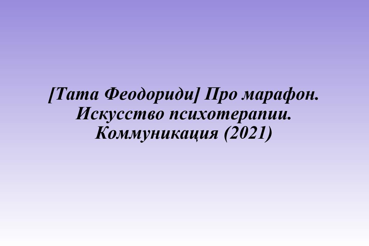 [Тата Феодориди] Про марафон. Искусство психотерапии. Коммуникация (2021)
