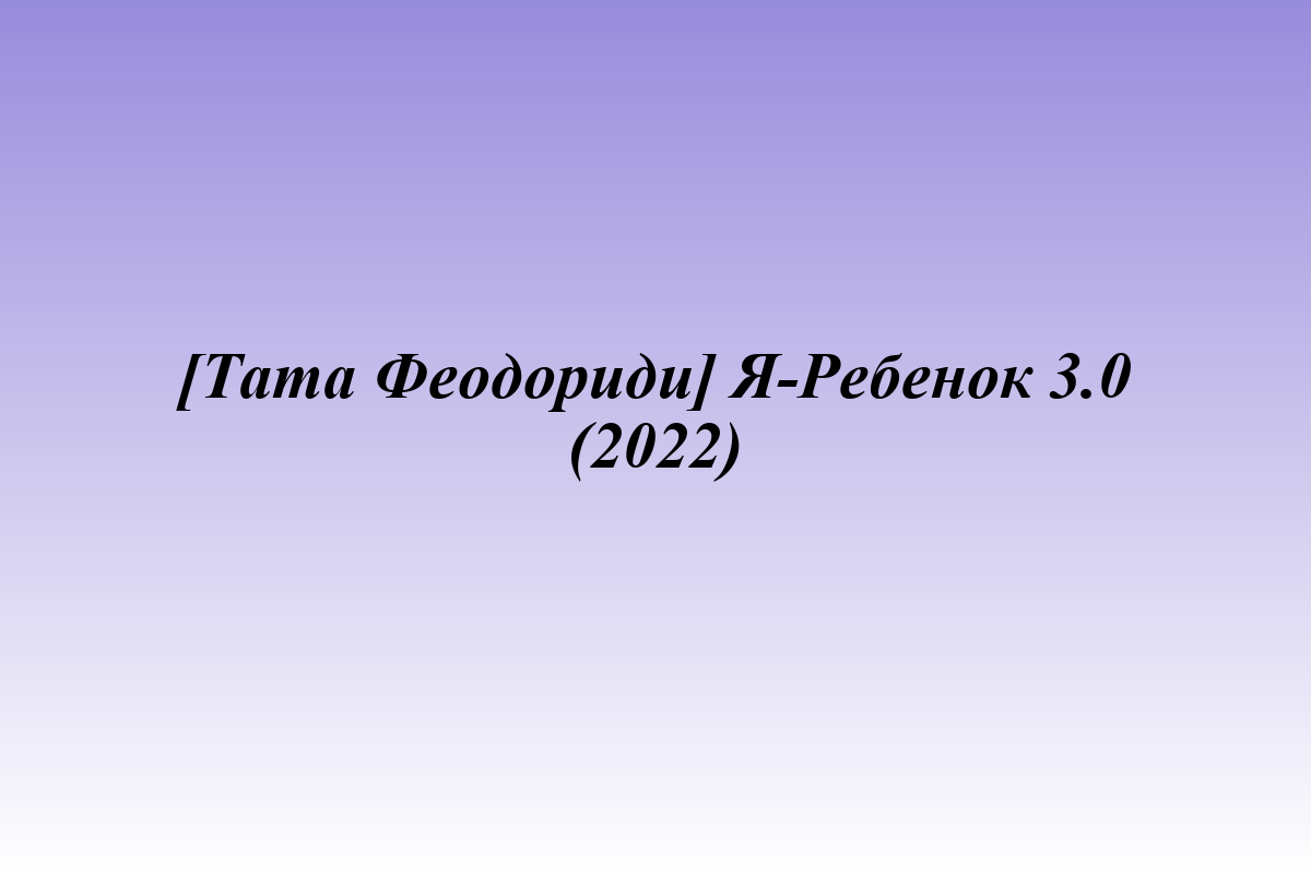 [Тата Феодориди] Я-Ребенок 3.0 (2022)