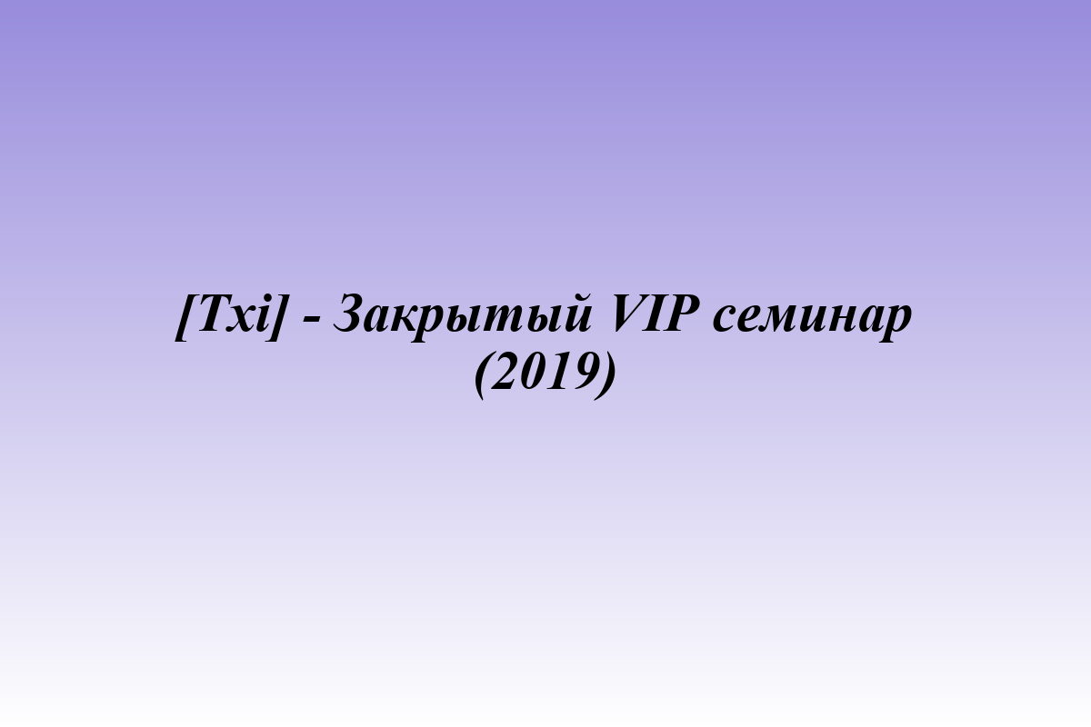 [Txi] - Закрытый VIP семинар (2019)