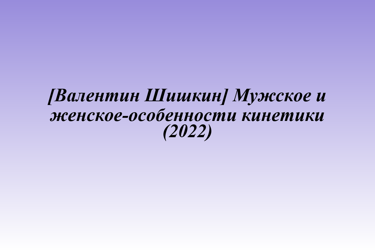 [Валентин Шишкин] Мужское и женское-особенности кинетики (2022)