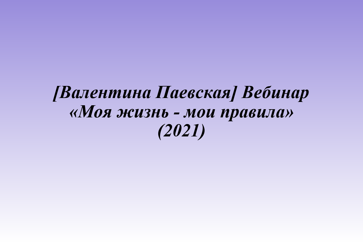 [Валентина Паевская] Вебинар «Моя жизнь - мои правила» (2021)