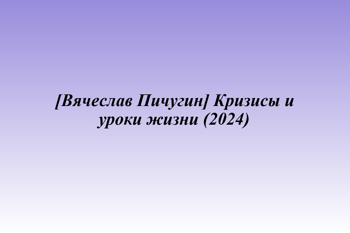 [Вячеслав Пичугин] Кризисы и уроки жизни (2024)