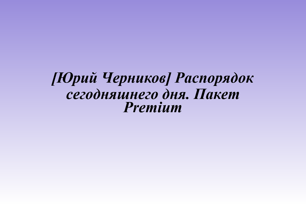 [Юрий Черников] Распорядок сегодняшнего дня. Пакет Premium