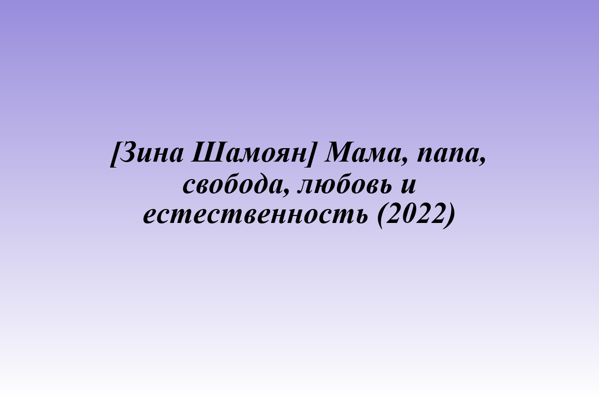 [Зина Шамоян] Мама, папа, свобода, любовь и естественность (2022)