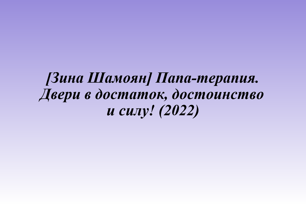 [Зина Шамоян] Папа-терапия. Двери в достаток, достоинство и силу! (2022)