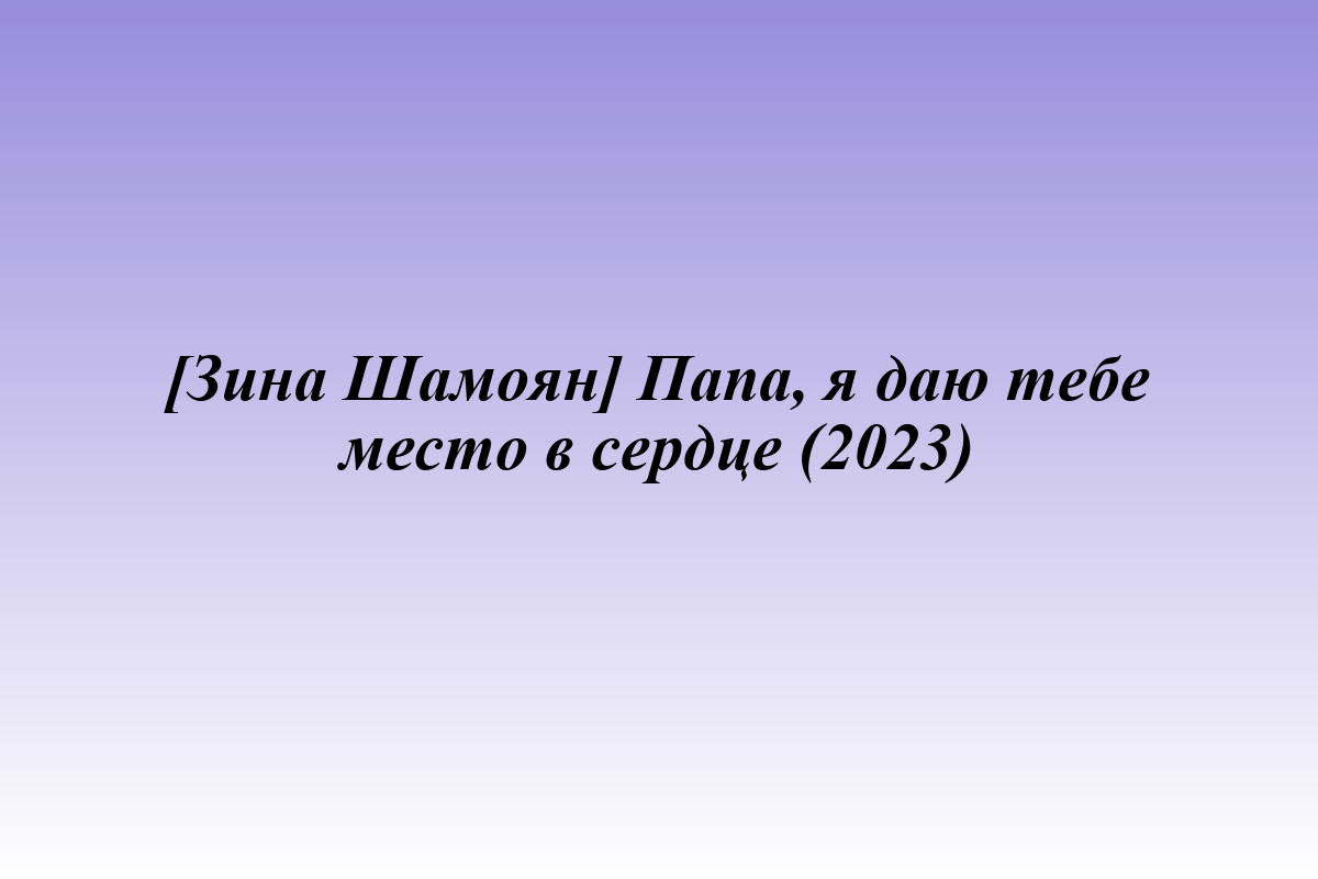 [Зина Шамоян] Папа, я даю тебе место в сердце (2023)