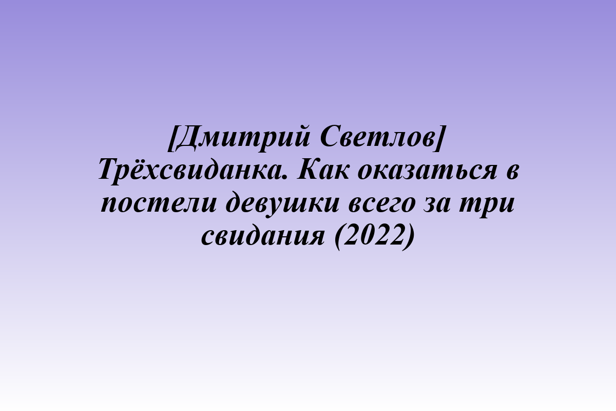 [Дмитрий Светлов] Трёхсвиданка. Как оказаться в постели девушки всего за три свидания (2022)