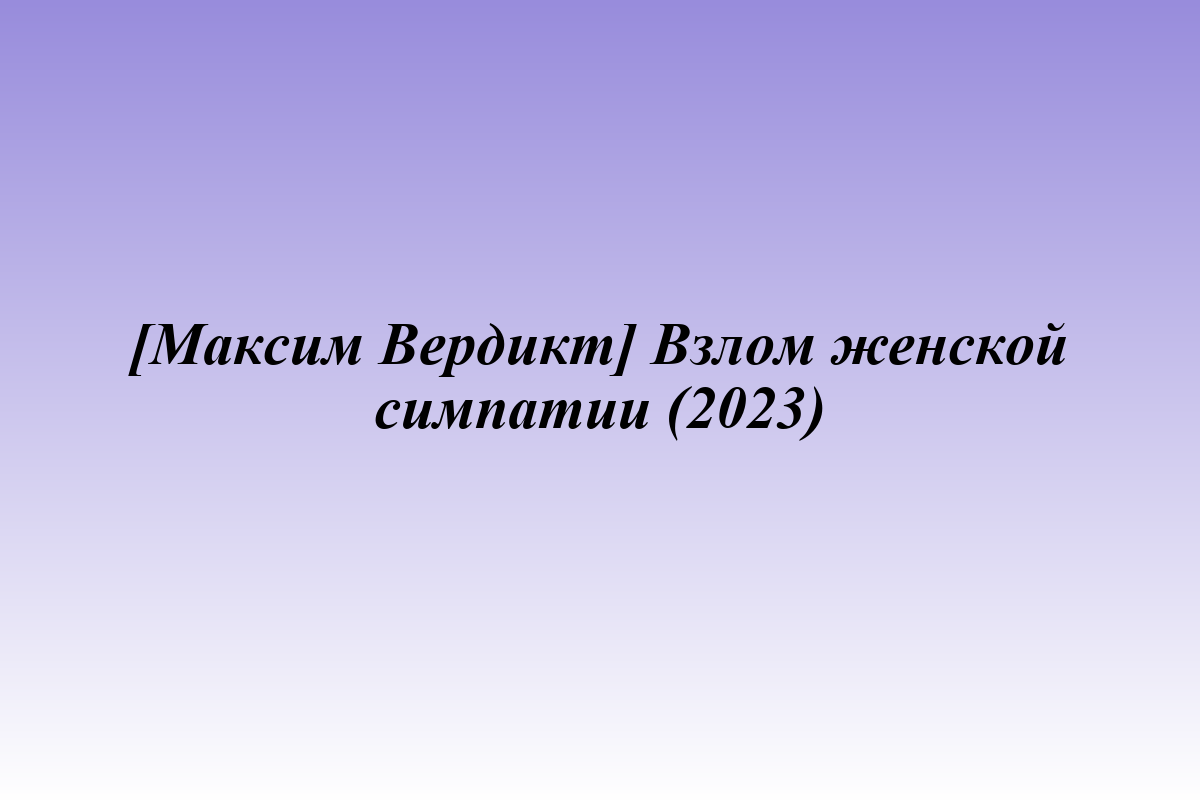 [Максим Вердикт] Взлом женской симпатии (2023)