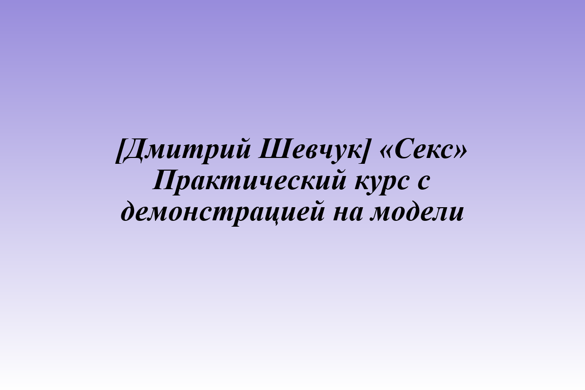 [Дмитрий Шевчук] «Секс» Практический курс с демонстрацией на модели