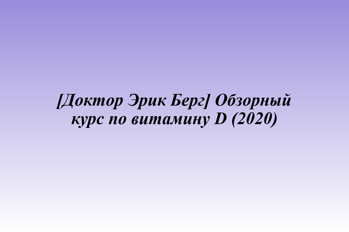 [Доктор Эрик Берг] Обзорный курс по витамину D (2020)