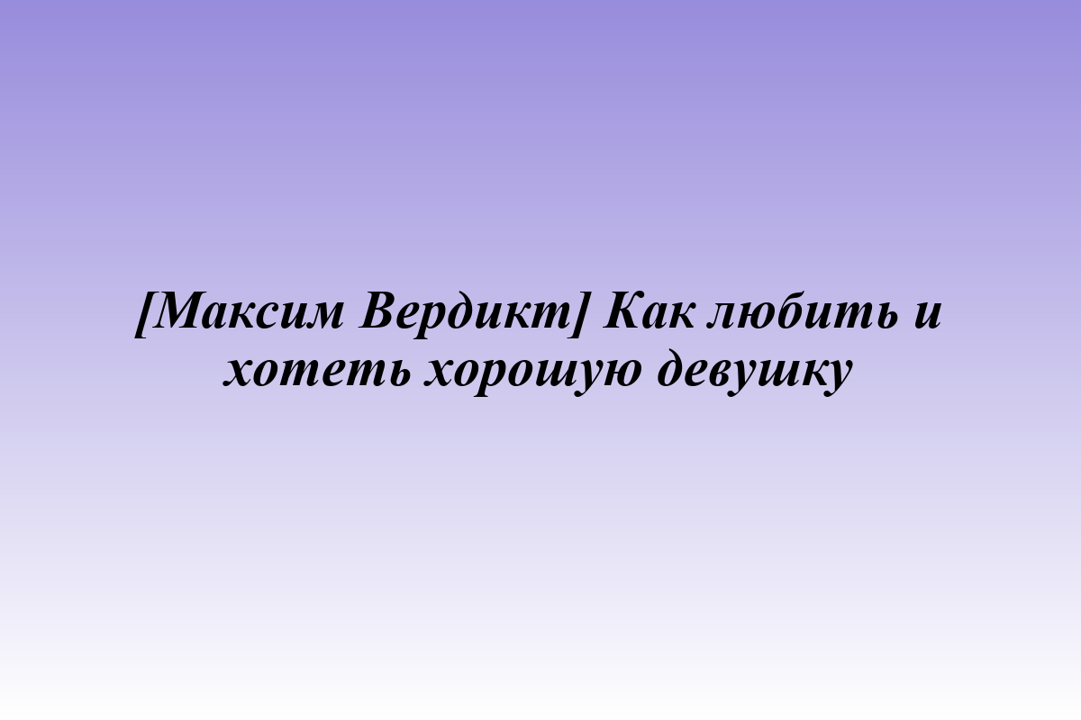 [Максим Вердикт] Как любить и хотеть хорошую девушку