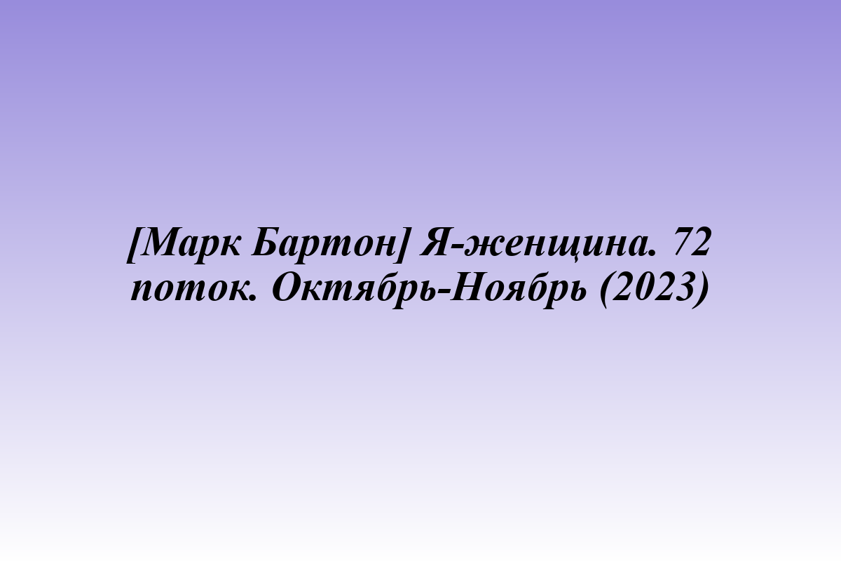 [Марк Бартон] Я-женщина. 72 поток. Октябрь-Ноябрь (2023)