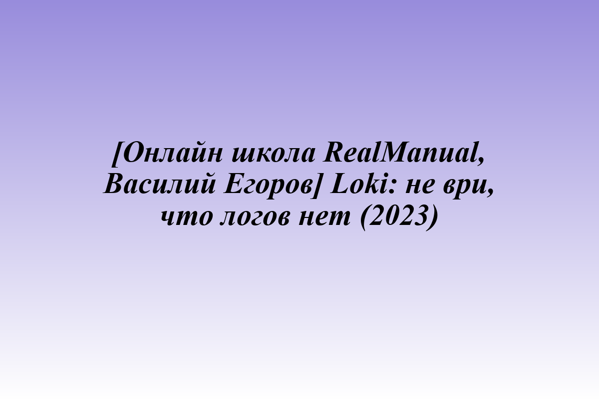 [Онлайн школа RealManual, Василий Егоров] Loki: не ври, что логов нет (2023)