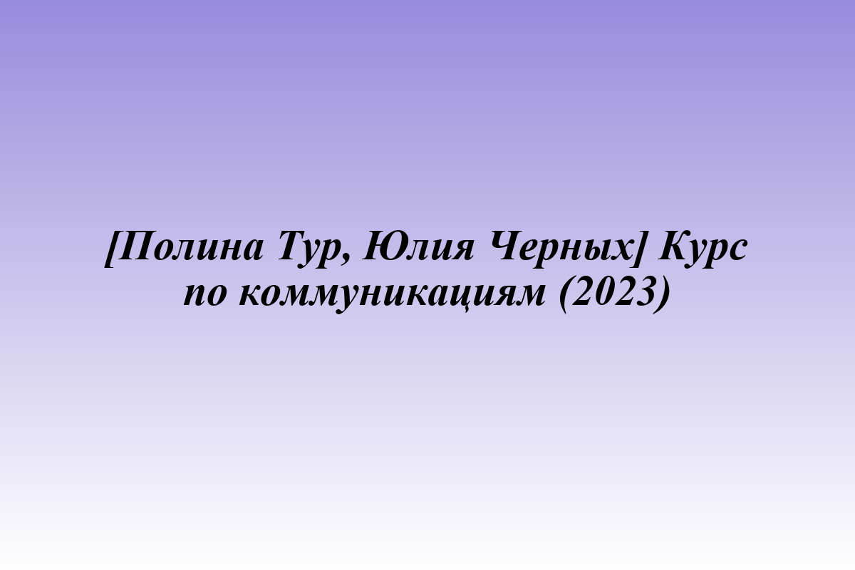 [Полина Тур, Юлия Черных] Курс по коммуникациям (2023)