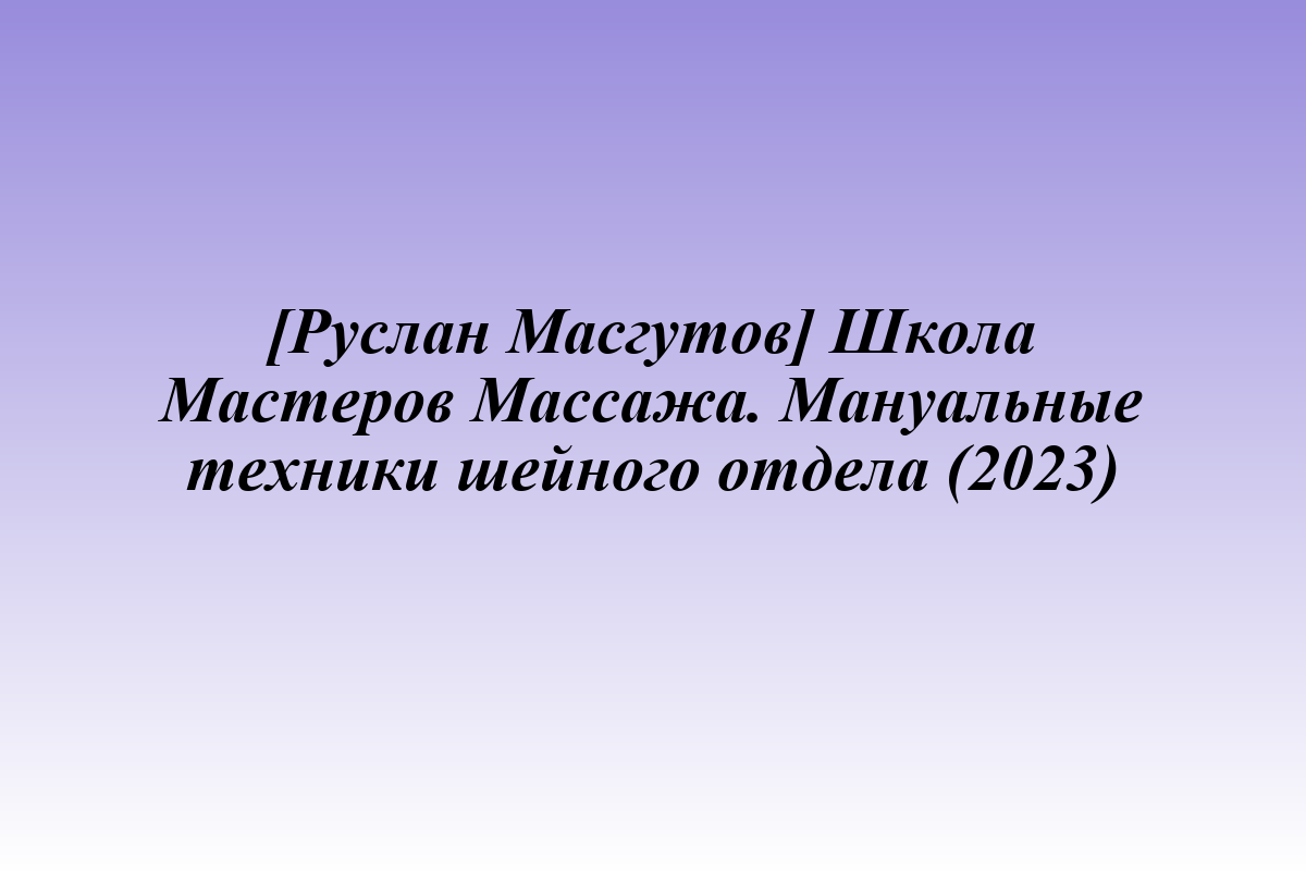 [Руслан Масгутов] Школа Мастеров Массажа. Мануальные техники шейного отдела (2023)