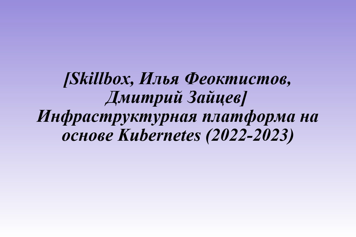 [Skillbox, Илья Феоктистов, Дмитрий Зайцев] Инфраструктурная платформа на основе Kubernetes (2022-2023)
