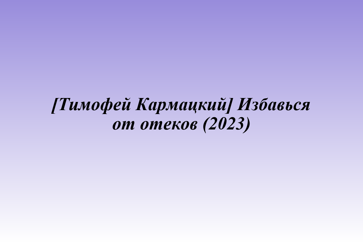 [Тимофей Кармацкий] Избавься от отеков (2023)