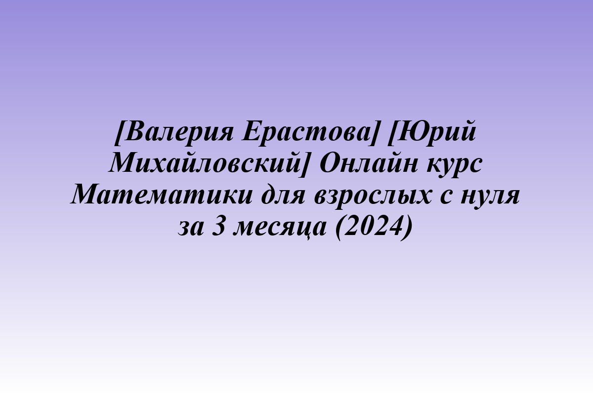 [Валерия Ерастова] [Юрий Михайловский] Онлайн курс Математики для взрослых с нуля за 3 месяца (2024)